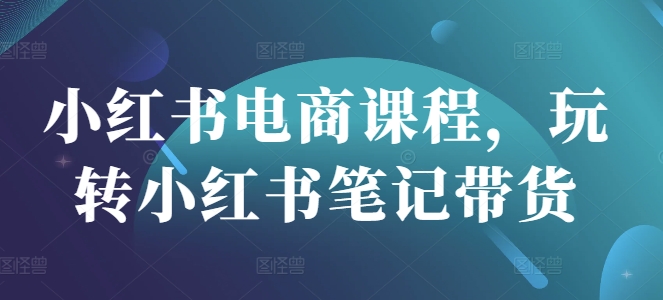 小红书基础电商课程，玩转小红书笔记带货-AI创作学习-提示词应用-短视频玩法加贝AI