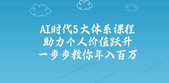 AI时代5大体系课程：助力个人价值跃升，一步步教你年入百万-AI创作学习-提示词应用-短视频玩法加贝AI