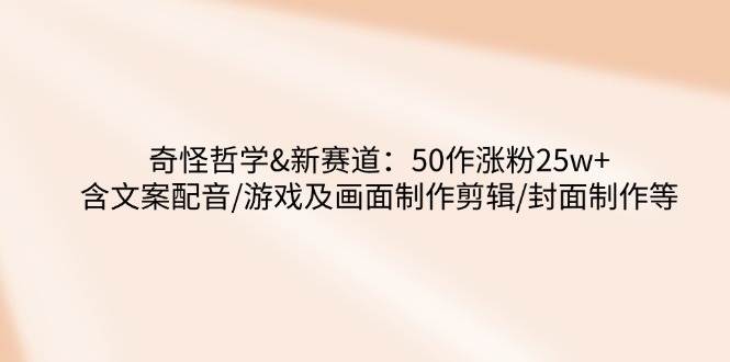 奇怪哲学-新赛道：50作涨粉25w+含文案配音/游戏及画面制作剪辑/封面制作等-AI创作学习-提示词应用-短视频玩法加贝AI