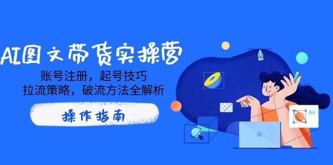 AI图文带货实操营，账号注册，起号技巧，拉流策略，破流方法全解析-AI创作学习-提示词应用-短视频玩法加贝AI