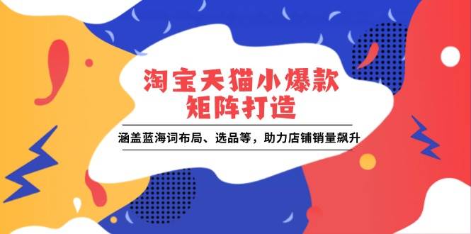 （13882期）淘宝天猫小爆款矩阵打造：涵盖蓝海词布局、选品等，助力店铺销量飙升-AI创作学习-提示词应用-短视频玩法加贝AI