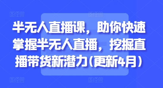 半无人直播课，助你快速掌握半无人直播，挖掘直播带货新潜力(更新4月附文档资料)-AI创作学习-提示词应用-短视频玩法加贝AI