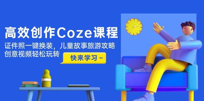 高效创作Coze课程，证件照一键换装，儿童故事旅游攻略，创意视频轻松玩转-AI创作学习-提示词应用-短视频玩法加贝AI