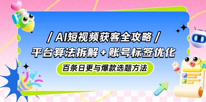 AI短视频获客全攻略：平台算法拆解+账号标签优化，百条日更与爆款选题方法-AI创作学习-提示词应用-短视频玩法加贝AI