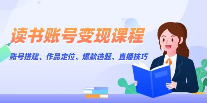 （13883期）读书账号变现课程：账号搭建、作品定位、爆款选题、直播技巧-AI创作学习-提示词应用-短视频玩法加贝AI