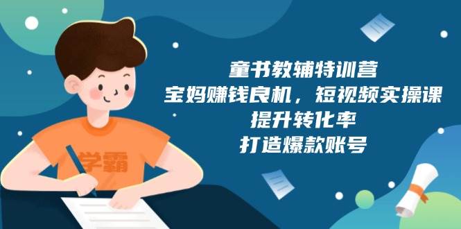 （13899期）童书教辅特训营，宝妈赚钱良机，短视频实操课，提升转化率，打造爆款账号-AI创作学习-提示词应用-短视频玩法加贝AI
