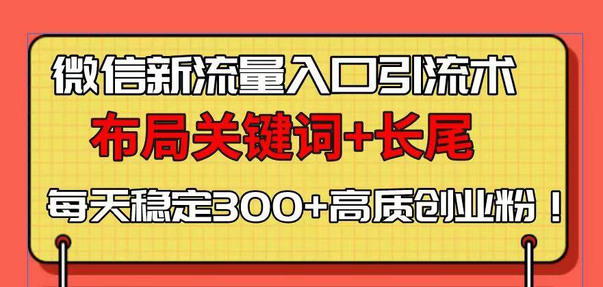 （13897期）微信新流量入口引流术，布局关键词+长尾，每天稳定300+高质创业粉！-AI创作学习-提示词应用-短视频玩法加贝AI