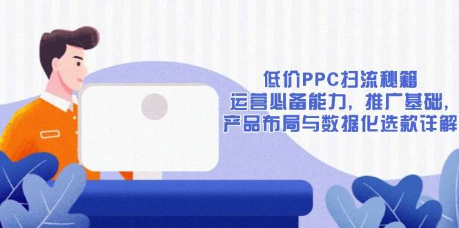 （13879期）低价PPC扫流秘籍：运营必备能力, 推广基础, 产品布局与数据化选款详解-AI创作学习-提示词应用-短视频玩法加贝AI